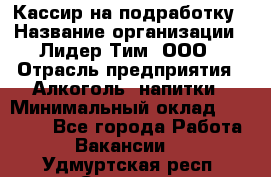 Кассир на подработку › Название организации ­ Лидер Тим, ООО › Отрасль предприятия ­ Алкоголь, напитки › Минимальный оклад ­ 10 000 - Все города Работа » Вакансии   . Удмуртская респ.,Сарапул г.